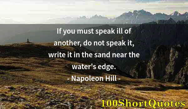 Quote by Albert Einstein: If you must speak ill of another, do not speak it, write it in the sand near the water's edge.