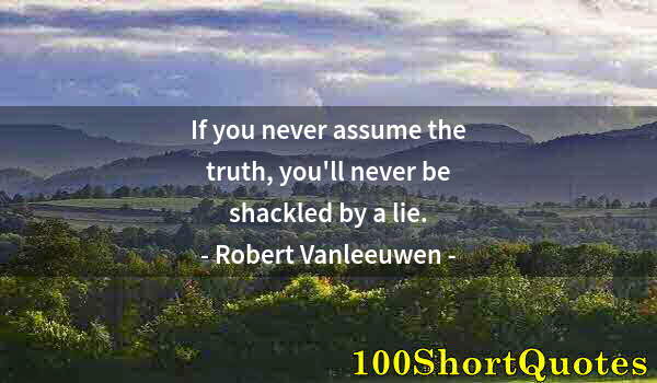 Quote by Albert Einstein: If you never assume the truth, you'll never be shackled by a lie.