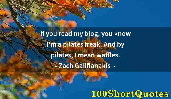 Quote by Albert Einstein: If you read my blog, you know I'm a pilates freak. And by pilates, I mean waffles.