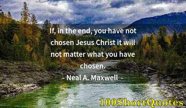 Quote by Albert Einstein: If, in the end, you have not chosen Jesus Christ it will not matter what you have chosen.