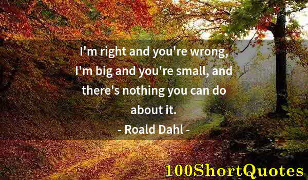 Quote by Albert Einstein: I'm right and you're wrong, I'm big and you're small, and there's nothing you can do about it.