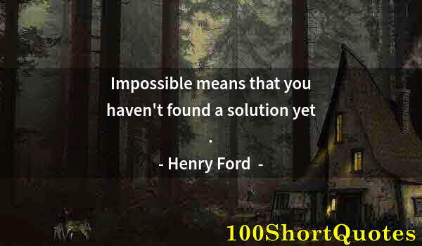 Quote by Albert Einstein: Impossible means that you haven't found a solution yet .