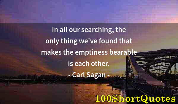 Quote by Albert Einstein: In all our searching, the only thing we've found that makes the emptiness bearable is each other.