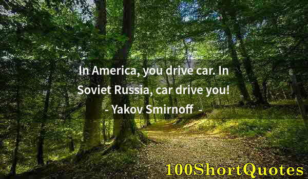 Quote by Albert Einstein: In America, you drive car. In Soviet Russia, car drive you!