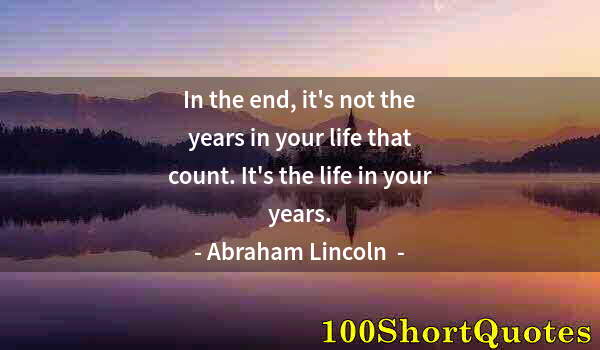 Quote by Albert Einstein: In the end, it's not the years in your life that count. It's the life in your years.