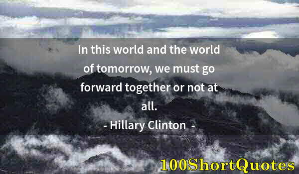 Quote by Albert Einstein: In this world and the world of tomorrow, we must go forward together or not at all.