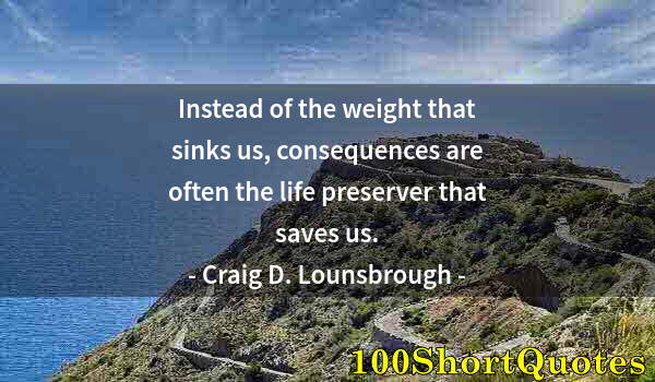 Quote by Albert Einstein: Instead of the weight that sinks us, consequences are often the life preserver that saves us.