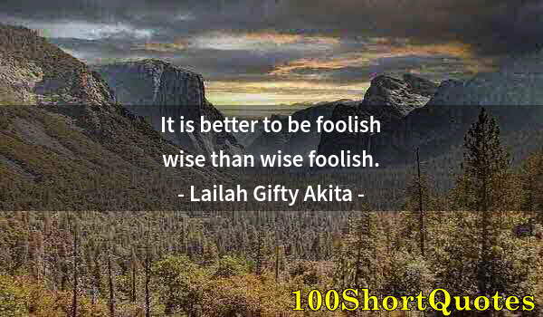 Quote by Albert Einstein: It is better to be foolish wise than wise foolish.