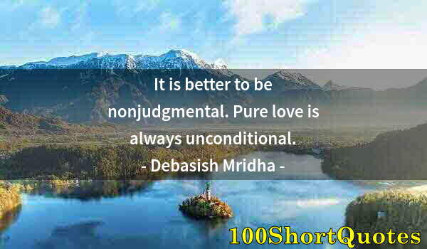 Quote by Albert Einstein: It is better to be nonjudgmental. Pure love is always unconditional.