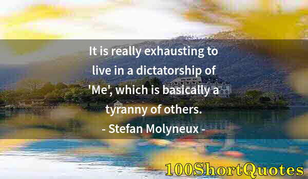 Quote by Albert Einstein: It is really exhausting to live in a dictatorship of 'Me', which is basically a tyranny of others.