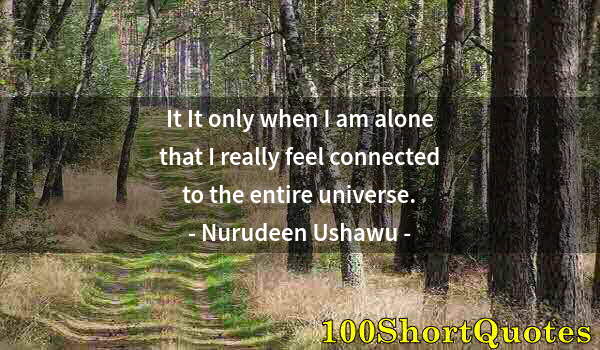 Quote by Albert Einstein: It It only when I am alone that I really feel connected to the entire universe.