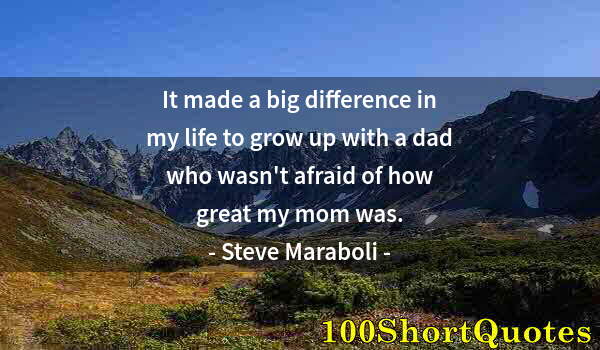 Quote by Albert Einstein: It made a big difference in my life to grow up with a dad who wasn't afraid of how great my mom was.