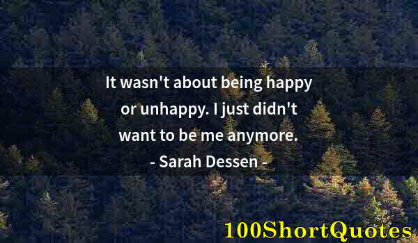 Quote by Albert Einstein: It wasn't about being happy or unhappy. I just didn't want to be me anymore.