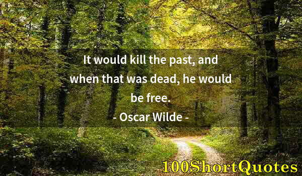 Quote by Albert Einstein: It would kill the past, and when that was dead, he would be free.