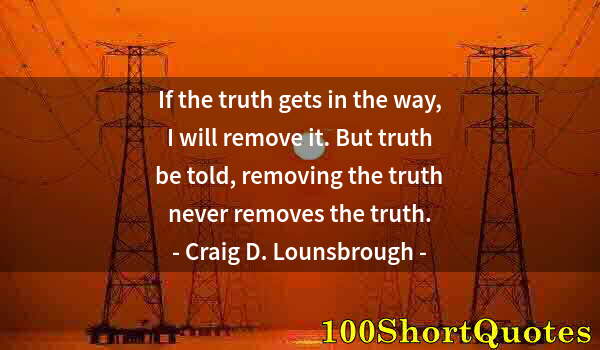 Quote by Albert Einstein: If the truth gets in the way, I will remove it. But truth be told, removing the truth never removes ...