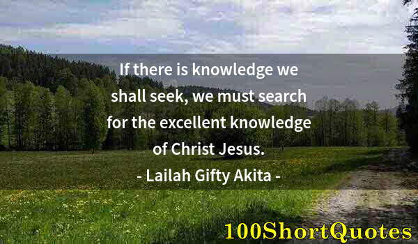 Quote by Albert Einstein: If there is knowledge we shall seek, we must search for the excellent knowledge of Christ Jesus.