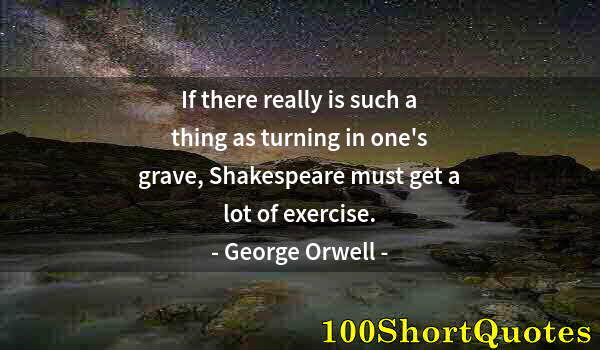 Quote by Albert Einstein: If there really is such a thing as turning in one's grave, Shakespeare must get a lot of exercise.