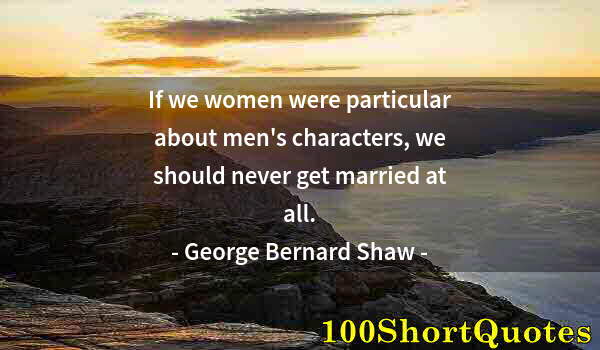 Quote by Albert Einstein: If we women were particular about men's characters, we should never get married at all.