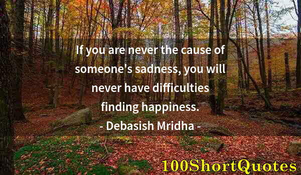 Quote by Albert Einstein: If you are never the cause of someone's sadness, you will never have difficulties finding happiness.