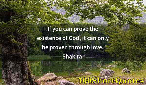 Quote by Albert Einstein: If you can prove the existence of God, it can only be proven through love.