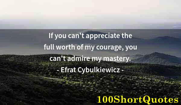 Quote by Albert Einstein: If you can't appreciate the full worth of my courage, you can't admire my mastery.