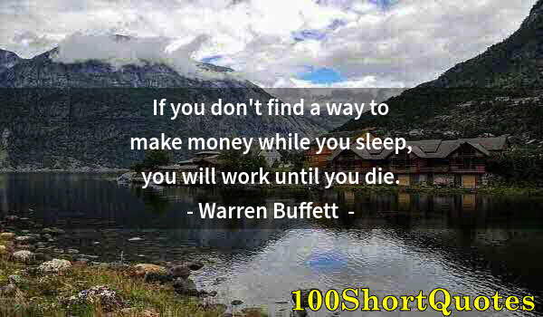 Quote by Albert Einstein: If you don't find a way to make money while you sleep, you will work until you die.