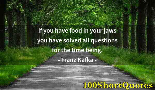 Quote by Albert Einstein: If you have food in your jaws you have solved all questions for the time being.