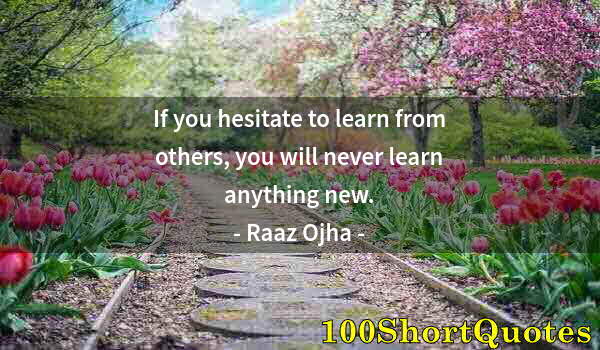 Quote by Albert Einstein: If you hesitate to learn from others, you will never learn anything new.