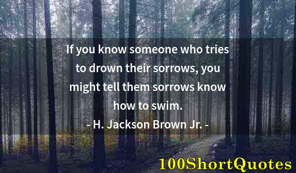 Quote by Albert Einstein: If you know someone who tries to drown their sorrows, you might tell them sorrows know how to swim.