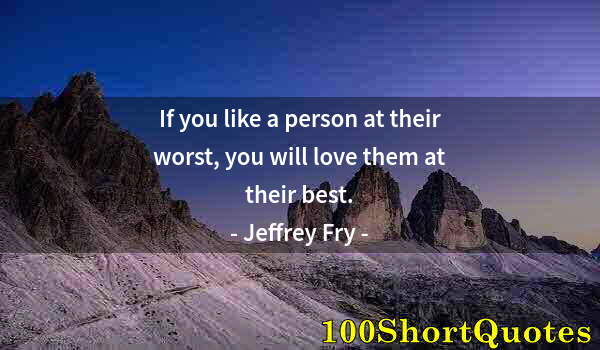 Quote by Albert Einstein: If you like a person at their worst, you will love them at their best.