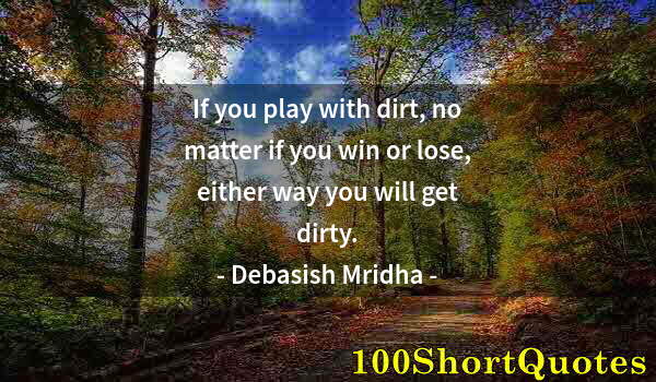 Quote by Albert Einstein: If you play with dirt, no matter if you win or lose, either way you will get dirty.