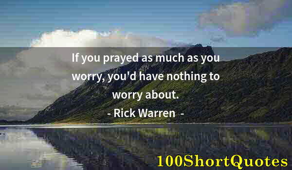 Quote by Albert Einstein: If you prayed as much as you worry, you'd have nothing to worry about.