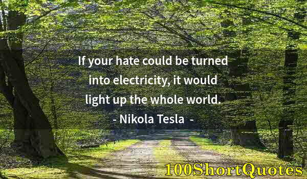 Quote by Albert Einstein: If your hate could be turned into electricity, it would light up the whole world.