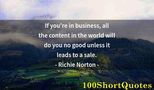 Quote by Albert Einstein: If you're in business, all the content in the world will do you no good unless it leads to a sale.