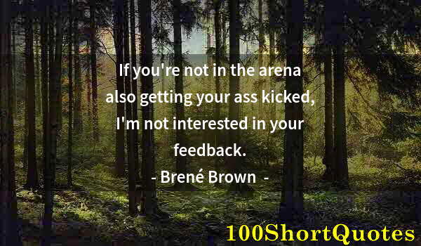 Quote by Albert Einstein: If you're not in the arena also getting your ass kicked, I'm not interested in your feedback.