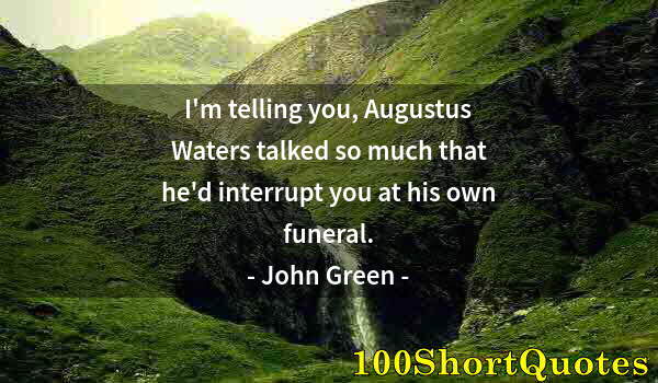 Quote by Albert Einstein: I'm telling you, Augustus Waters talked so much that he'd interrupt you at his own funeral.