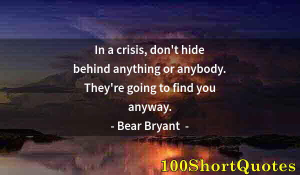 Quote by Albert Einstein: In a crisis, don't hide behind anything or anybody. They're going to find you anyway.