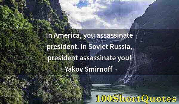 Quote by Albert Einstein: In America, you assassinate president. In Soviet Russia, president assassinate you!