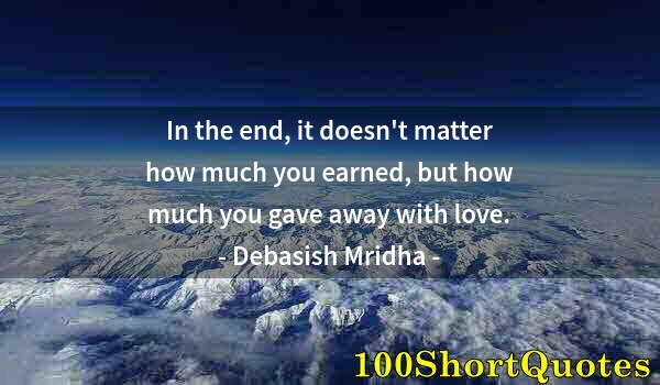 Quote by Albert Einstein: In the end, it doesn't matter how much you earned, but how much you gave away with love.