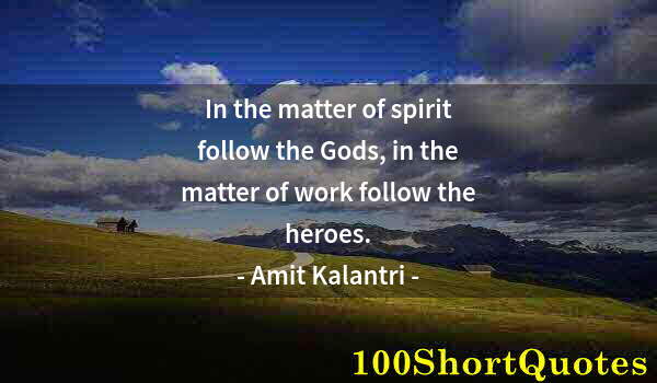 Quote by Albert Einstein: In the matter of spirit follow the Gods, in the matter of work follow the heroes.