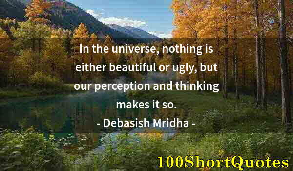 Quote by Albert Einstein: In the universe, nothing is either beautiful or ugly, but our perception and thinking makes it so.