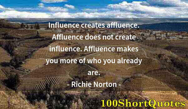 Quote by Albert Einstein: Influence creates affluence. Affluence does not create influence. Affluence makes you more of who yo...