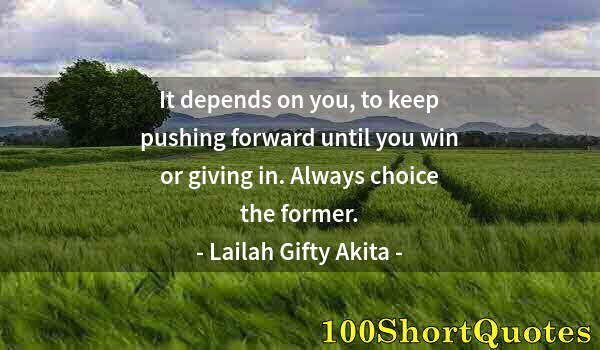 Quote by Albert Einstein: It depends on you, to keep pushing forward until you win or giving in. Always choice the former.