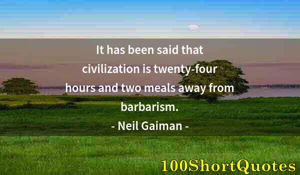 Quote by Albert Einstein: It has been said that civilization is twenty-four hours and two meals away from barbarism.