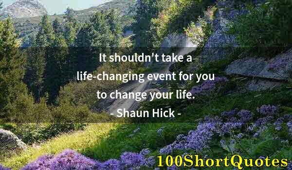 Quote by Albert Einstein: It shouldn't take a life-changing event for you to change your life.