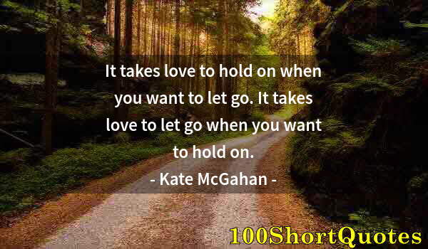 Quote by Albert Einstein: It takes love to hold on when you want to let go. It takes love to let go when you want to hold on.