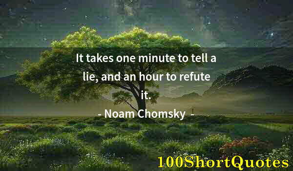 Quote by Albert Einstein: It takes one minute to tell a lie, and an hour to refute it.