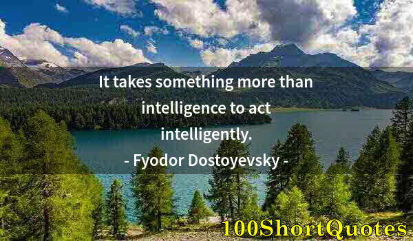 Quote by Albert Einstein: It takes something more than intelligence to act intelligently.