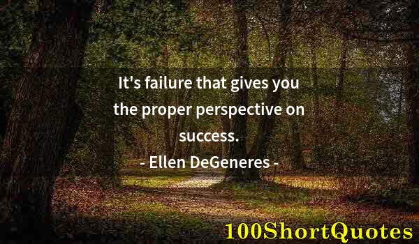 Quote by Albert Einstein: It's failure that gives you the proper perspective on success.