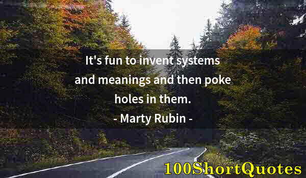 Quote by Albert Einstein: It's fun to invent systems and meanings and then poke holes in them.